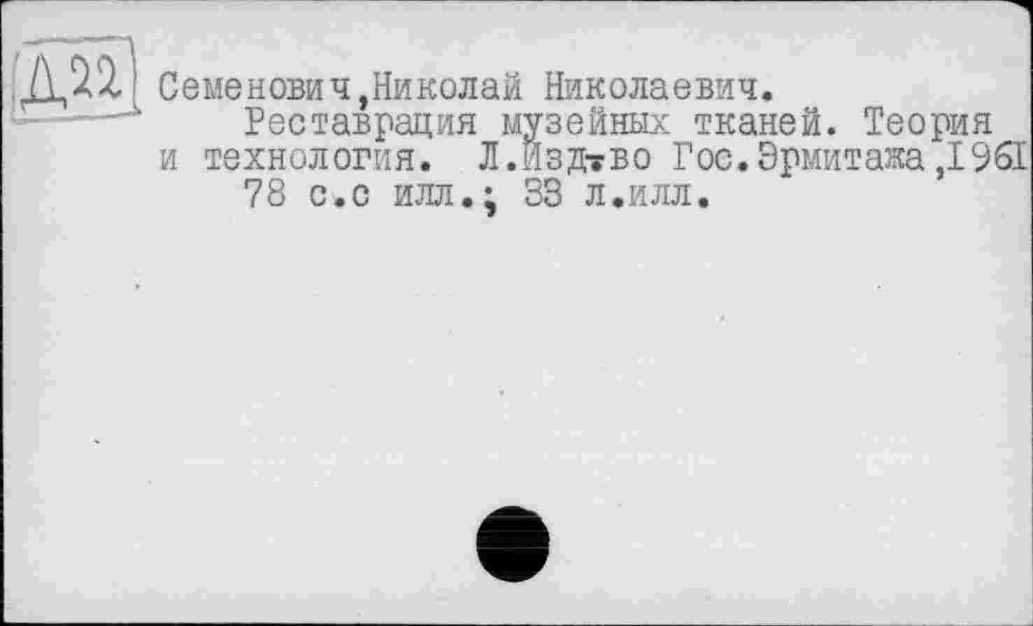 ﻿Семенович,Николай Николаевич.
Реставрация музейных тканей. Теория и технология. Л.Йздтгво Гос.Эрмитажа,1961
78 с.с илл.; 33 л.илл.